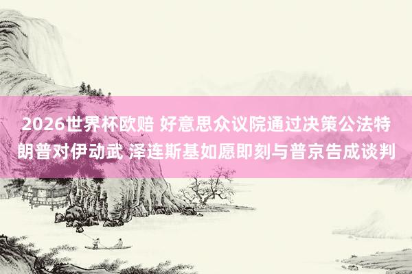 2026世界杯欧赔 好意思众议院通过决策公法特朗普对伊动武 